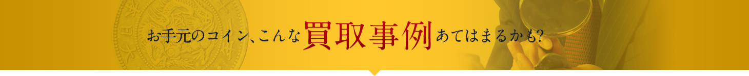 お手元のコイン、こんな買取事例あてはまるかも？